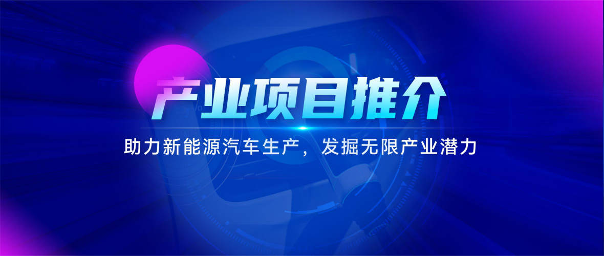 产业项目推介 | 助力新能源汽车生产，发掘无限产业潜力