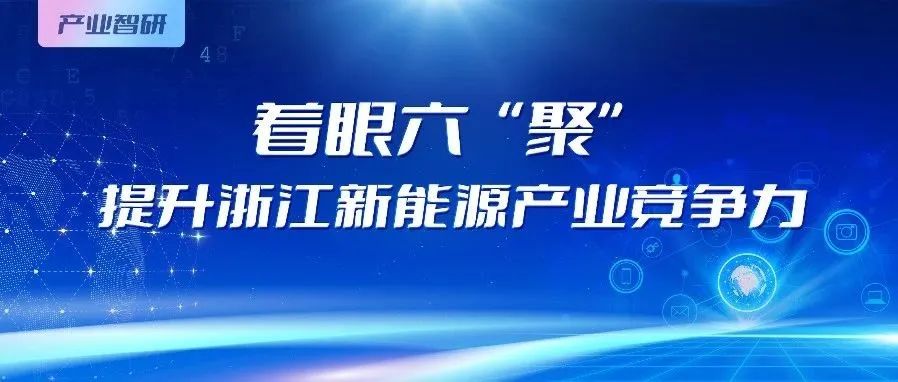 产业智研｜聚焦浙江新能源产业链发展，聚力提升浙江产业竞争力