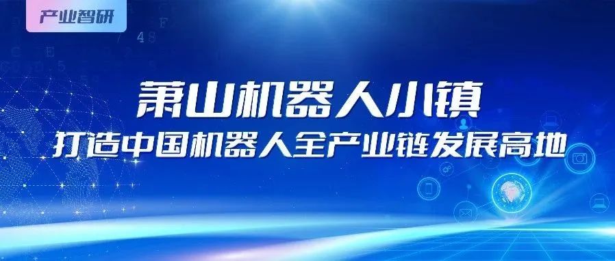 产业智研｜聚焦萧山机器人小镇，布局“新制造业”发展，打造智慧产业新高地